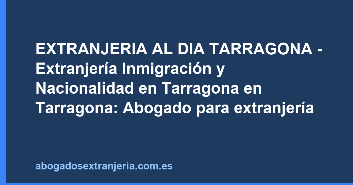 EXTRANJERIA AL DIA TARRAGONA - Extranjería Inmigración y Nacionalidad en Tarragona en Tarragona: Abogado para extranjería